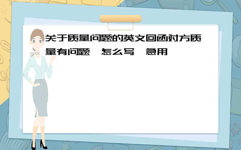 关于质量问题的英文回函对方质量有问题,怎么写,急用,