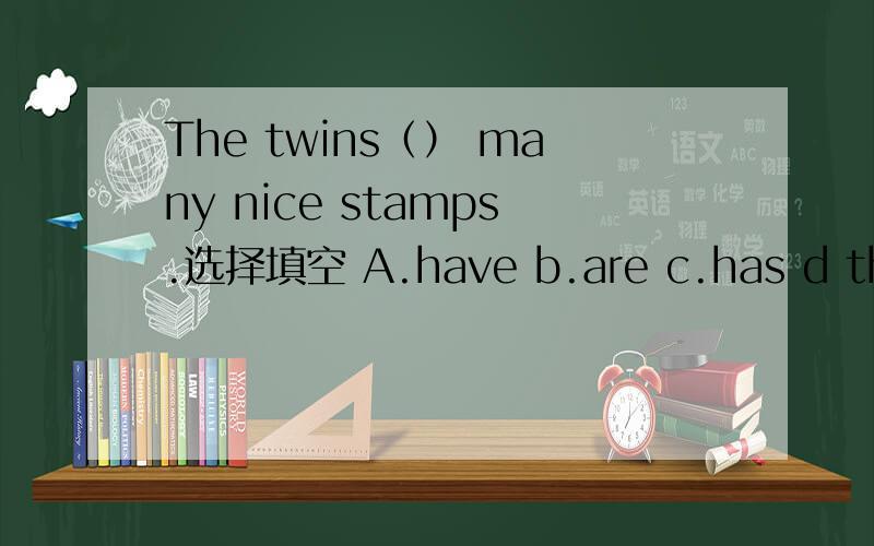 The twins（） many nice stamps.选择填空 A.have b.are c.has d there areI () at about eight o'clockA.get B get there Cget to therecan you () FrenchNO.but i often() with my friends () chineseAtall.say.at b speak.talk.in c speak.tell in d.speak say