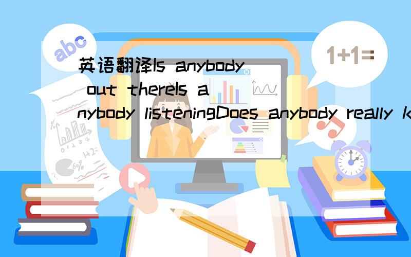 英语翻译Is anybody out thereIs anybody listeningDoes anybody really know,is the end of the beginning The cry a rush a one breath Is all we waiting for Sometimes I want my taking Changes everyone before It's everything you wanted,it's everything y