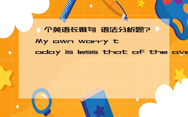 一个英语长难句 语法分析题?My own worry today is less that of the overwhelming problem of elemental literacy than it is of the slightly more luxurious problem of the decline in the skill even of the middle-class reader,of his unwillingness