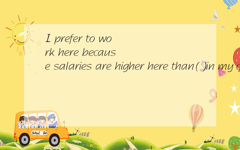 I prefer to work here because salaries are higher here than（ ）in my country.A.that B.those C.