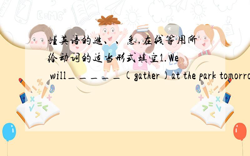 懂英语的进、、急,在线等用所给动词的适当形式填空1.We will_____(gather)at the park tomorrow unless it _____(rain).2.The bottle_____(fill)with Coca Cola.3.A football team _____(consist)of eleven players.4.Let's go ______(hire) a b