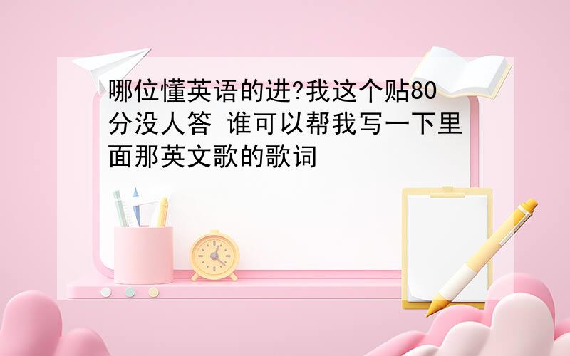 哪位懂英语的进?我这个贴80分没人答 谁可以帮我写一下里面那英文歌的歌词