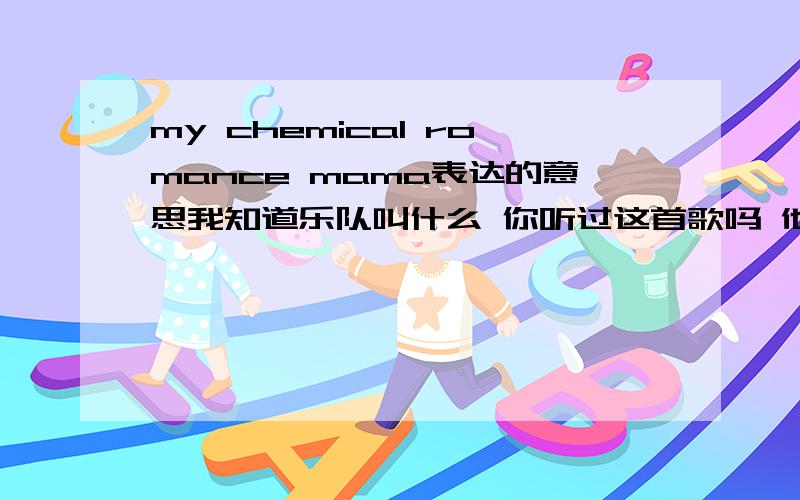 my chemical romance mama表达的意思我知道乐队叫什么 你听过这首歌吗 他第一句是和妈妈一起下地狱 你能告诉我是为了表达什么吗?我知道这是EMOpunk可我还是想知道确切的思想感情 建议回答之前