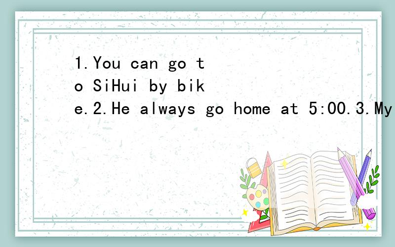 1.You can go to SiHui by bike.2.He always go home at 5:00.3.My brother and sister go on foot.把上面的句子改为一般疑问句.