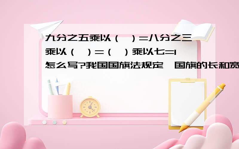 九分之五乘以（ ）=八分之三乘以（ ）=（ ）乘以七=1怎么写?我国国旗法规定,国旗的长和宽的比是3：2,已知一面国旗的长是240厘米,宽是（140 ）厘米,国旗的长比宽多百分之几?