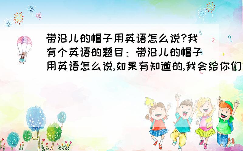 带沿儿的帽子用英语怎么说?我有个英语的题目：带沿儿的帽子用英语怎么说,如果有知道的,我会给你们好多好多的分哦～