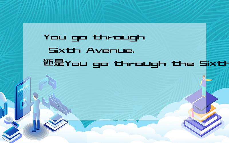 You go through Sixth Avenue.还是You go through the Sixth Avenue穿过第六大街,第六大街前加不加the?我的英语书上没家the呀