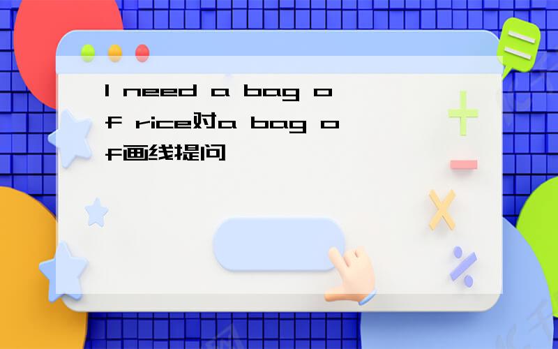 I need a bag of rice对a bag of画线提问