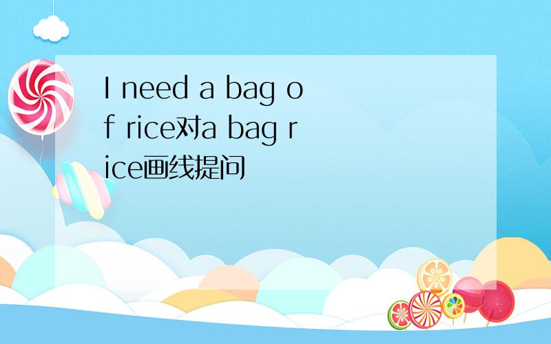 I need a bag of rice对a bag rice画线提问