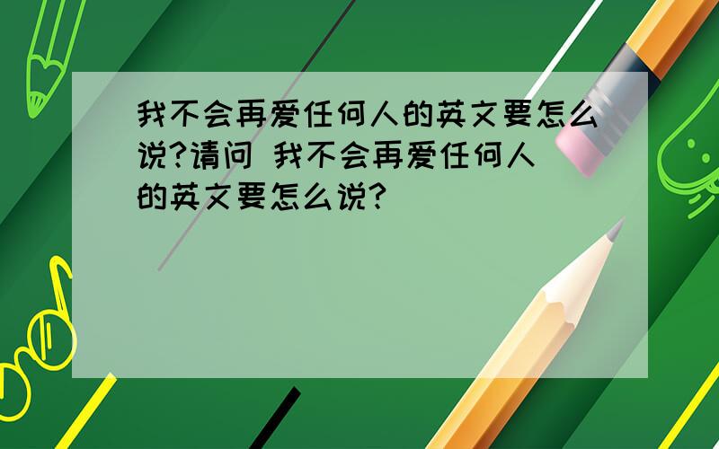 我不会再爱任何人的英文要怎么说?请问 我不会再爱任何人 的英文要怎么说?