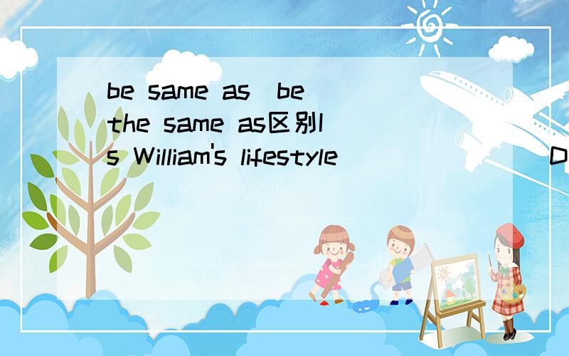 be same as\be the same as区别Is William's lifestyle _______ David's?A.the same B.same asC.same toD.the same as答案是选D.问各项答案用法有什么区别.