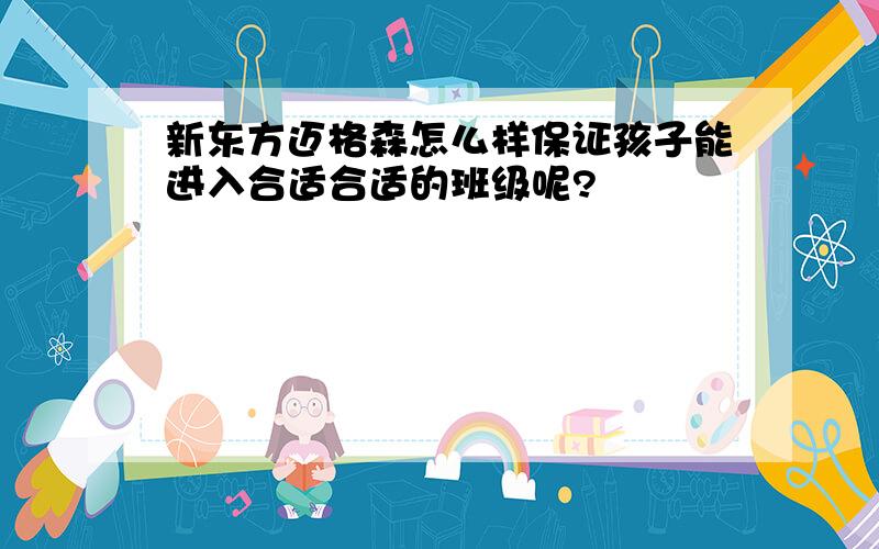 新东方迈格森怎么样保证孩子能进入合适合适的班级呢?