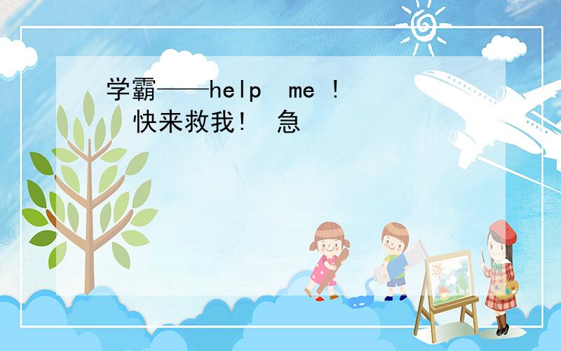 学霸——help  me !  快来救我!  急