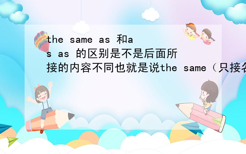 the same as 和as as 的区别是不是后面所接的内容不同也就是说the same（只接名词） asas（只接形容词或副词） as 麻烦给予肯定并举例说明