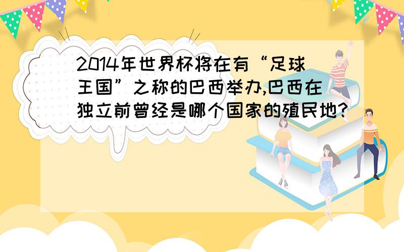 2014年世界杯将在有“足球王国”之称的巴西举办,巴西在独立前曾经是哪个国家的殖民地?