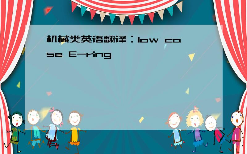 机械类英语翻译：low case E-ring