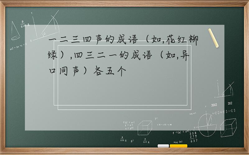 一二三四声的成语（如,花红柳绿）,四三二一的成语（如,异口同声）各五个