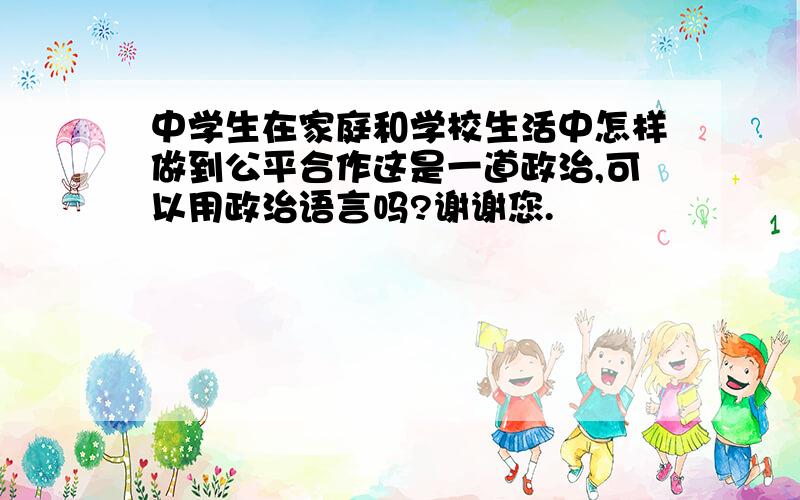 中学生在家庭和学校生活中怎样做到公平合作这是一道政治,可以用政治语言吗?谢谢您.