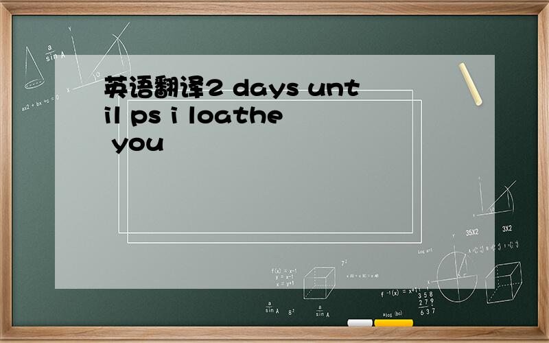 英语翻译2 days until ps i loathe you