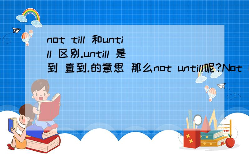 not till 和untill 区别.untill 是到 直到.的意思 那么not untill呢?Not until the child fell asleep did the mother leavethe room.母亲一直到孩子入睡后离开房间.这边为什么要使用not untill而不是untill