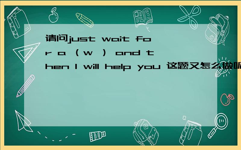 请问just wait for a （w ） and then I will help you 这题又怎么做呢