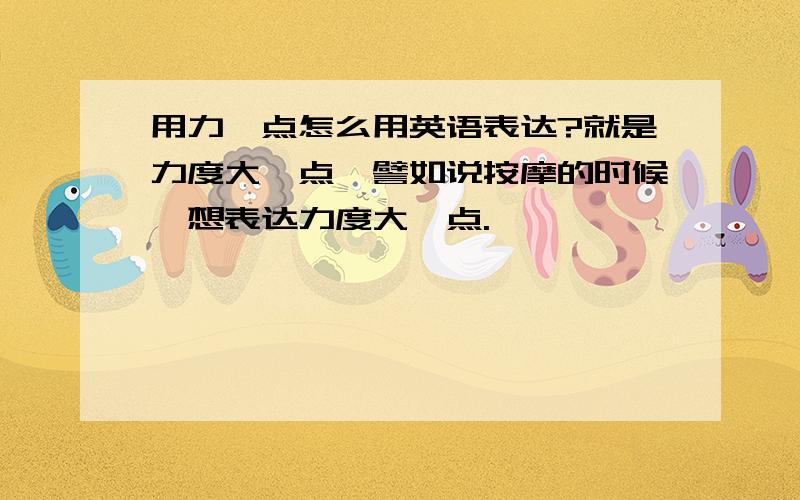 用力一点怎么用英语表达?就是力度大一点,譬如说按摩的时候,想表达力度大一点.