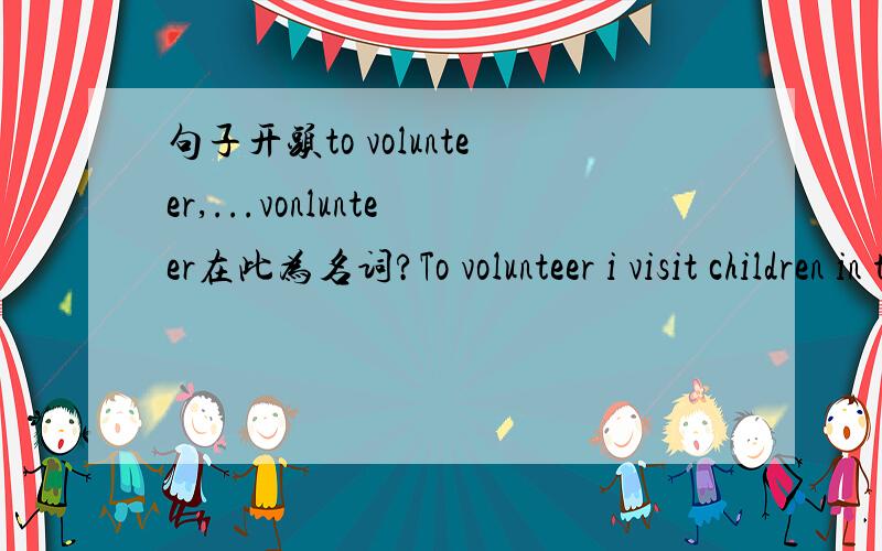 句子开头to volunteer,...vonlunteer在此为名词?To volunteer i visit children in the hospital.另外问一下：yesterday i came very close.close是adj？