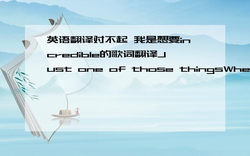 英语翻译对不起 我是想要incredible的歌词翻译Just one of those thingsWhen everything goes incredibleAnd all is beautiful(Can't get my head around,I need to think about it) And one of those thingsThat used to get you downNow have no effe