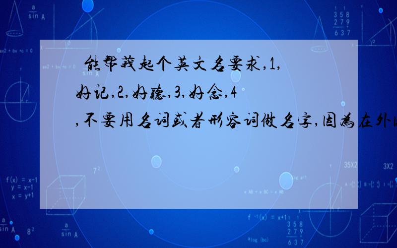 誰能帮莪起个英文名要求,1,好记,2,好听,3,好念,4,不要用名词或者形容词做名字,因为在外国人眼里用形容词或者名词做名字是不入流的,5,要具有一定的意义,6,莪个人特征,男孩,迷糊,喜欢时尚,17