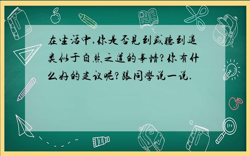 在生活中,你是否见到或听到过类似于自然之道的事情?你有什么好的建议呢?跟同学说一说.