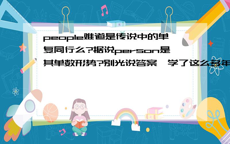 people难道是传说中的单复同行么?据说person是其单数形势?别光说答案,学了这么多年英语我知道不知道我就去装豆腐了重要的是解释,我根本就懒得向讲这句话的解释了,希望她看到这问题和回