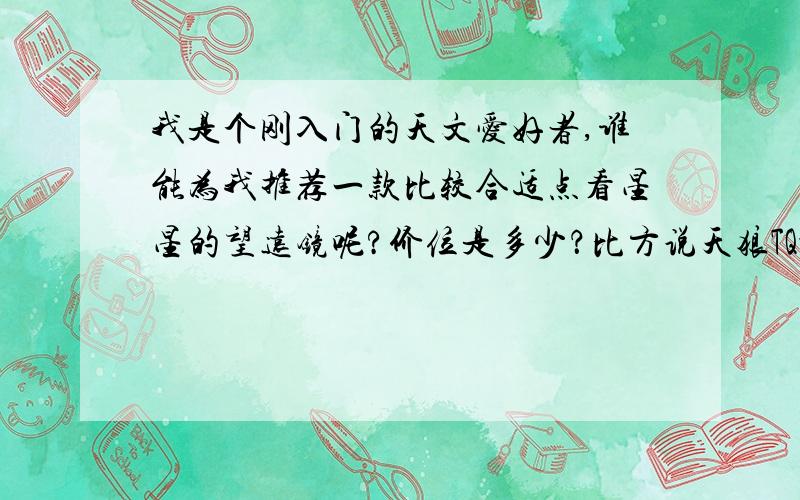 我是个刚入门的天文爱好者,谁能为我推荐一款比较合适点看星星的望远镜呢?价位是多少？比方说天狼TQ-1或TQ-2