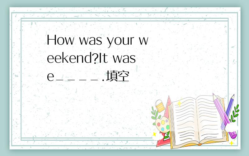 How was your weekend?It was e____.填空