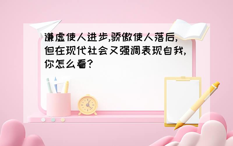 谦虚使人进步,骄傲使人落后,但在现代社会又强调表现自我,你怎么看?