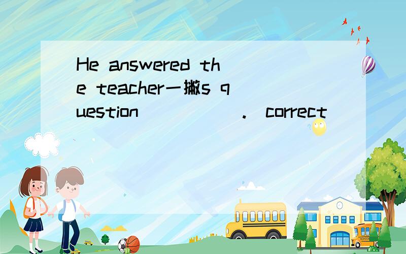 He answered the teacher一撇s question _____.(correct)