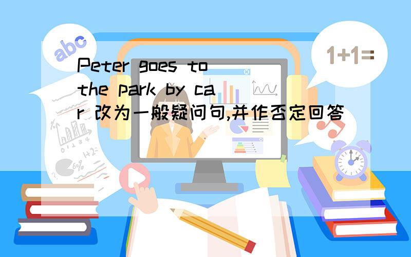 Peter goes to the park by car 改为一般疑问句,并作否定回答