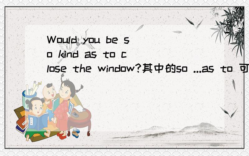 Would you be so kind as to close the window?其中的so ...as to 可不可一用so ...to