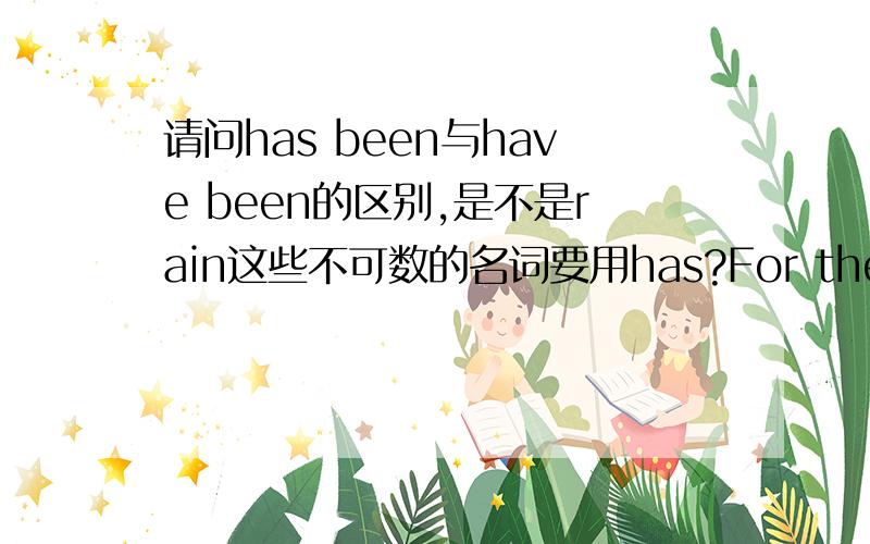 请问has been与have been的区别,是不是rain这些不可数的名词要用has?For the whole period of two months,there---no rain in this area.now the crops are dead.a is b wasc has beend have been