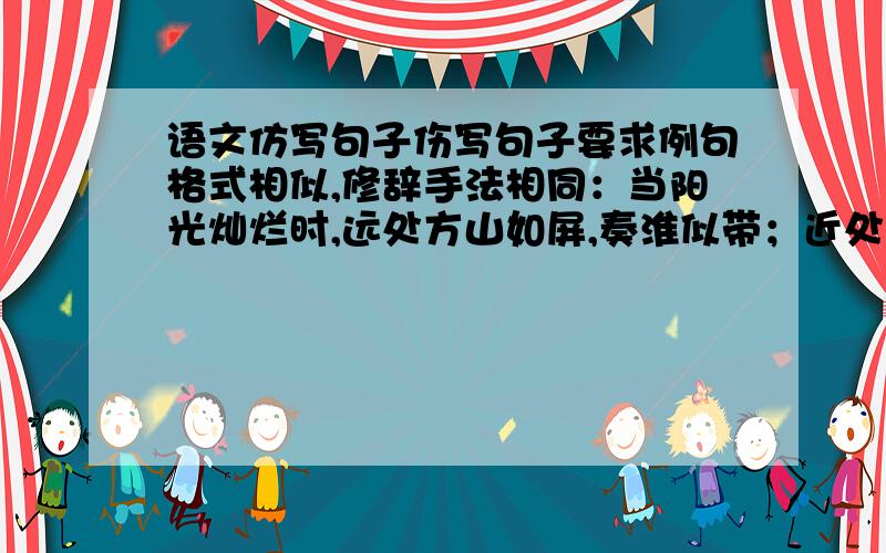 语文仿写句子伤写句子要求例句格式相似,修辞手法相同：当阳光灿烂时,远处方山如屏,奏淮似带；近处村舍相望,田圃纵横,道路津梁,行人车马,无不纤细入微,仿佛眼前展开了一轴工笔长卷.