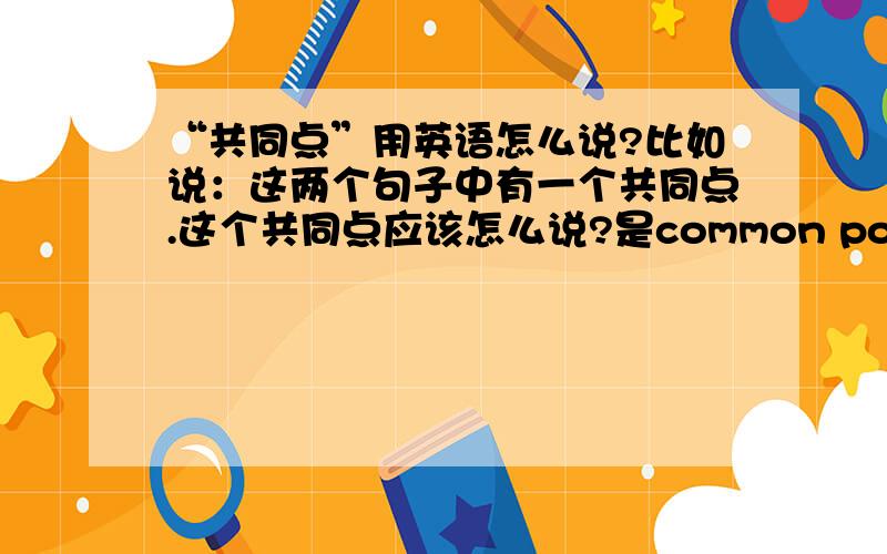 “共同点”用英语怎么说?比如说：这两个句子中有一个共同点.这个共同点应该怎么说?是common point吗?