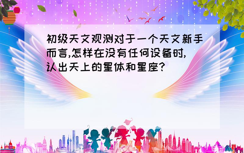 初级天文观测对于一个天文新手而言,怎样在没有任何设备时,认出天上的星体和星座?