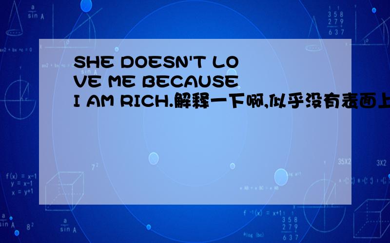 SHE DOESN'T LOVE ME BECAUSE I AM RICH.解释一下啊,似乎没有表面上那么简单