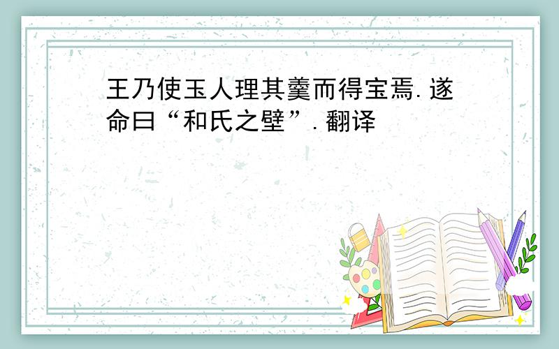 王乃使玉人理其羹而得宝焉.遂命曰“和氏之壁”.翻译