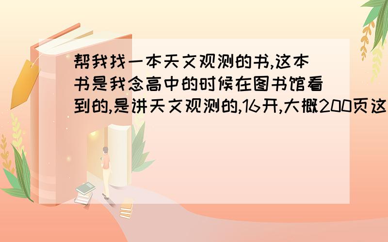 帮我找一本天文观测的书,这本书是我念高中的时候在图书馆看到的,是讲天文观测的,16开,大概200页这样．出版社好象XX协会．．反正是95年之前出的,大概是80年代出的书．封面是靛蓝色．其中