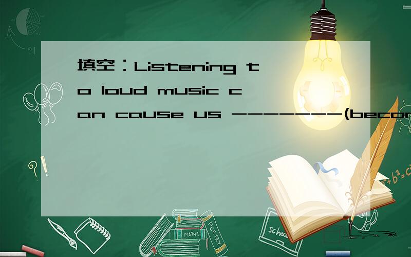 填空：Listening to loud music can cause us -------(become) sick or hearing loss.