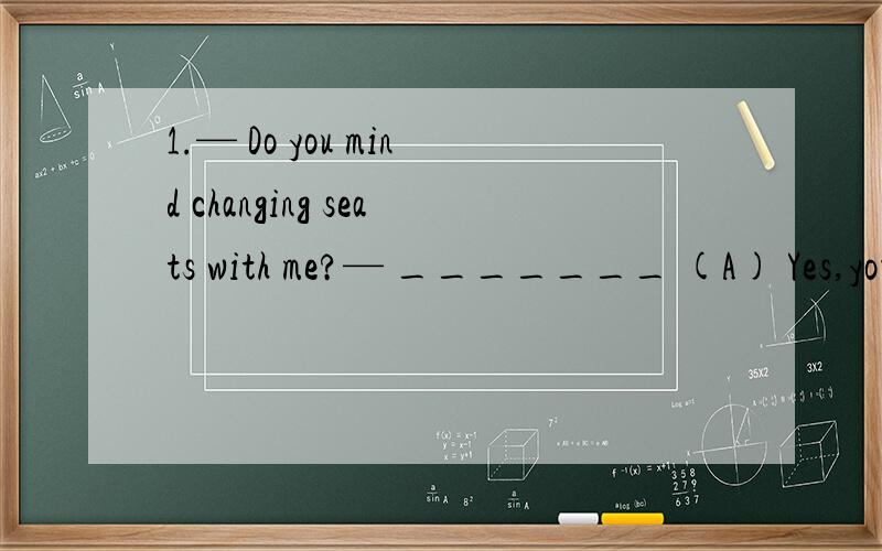 1.— Do you mind changing seats with me?— _______ (A) Yes,you can.(B) No,I don’t mind.(C)