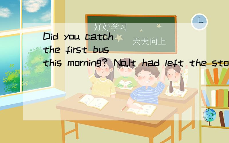 Did you catch the first bus this morning? No.It had left the stop ___I got there.Aas soon as  B at the time C by th time D during the time.为什么选C?为什么不选A?是不是如果改成“It left the stop