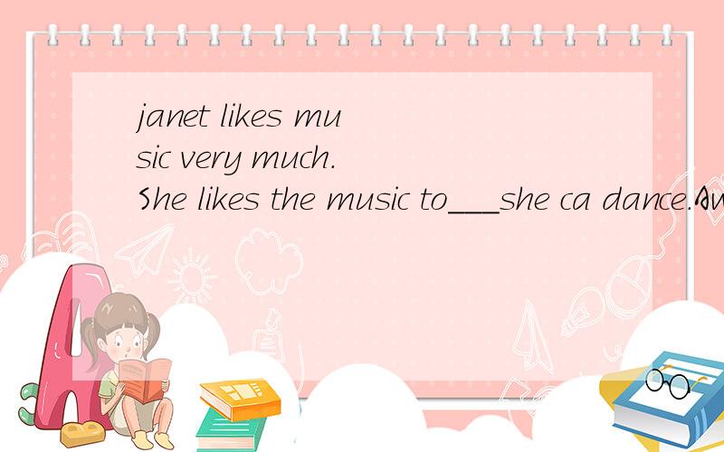 janet likes music very much.She likes the music to___she ca dance.Awhat Bwho Cthat Dwhich