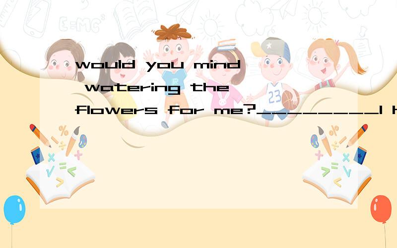 would you mind watering the flowers for me?________l have to got the post officeA Not at allB Never mindC No,please D sorry,l can't